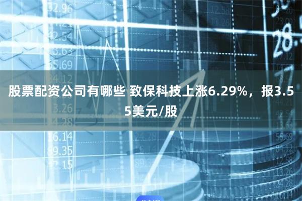 股票配资公司有哪些 致保科技上涨6.29%，报3.55美元/股