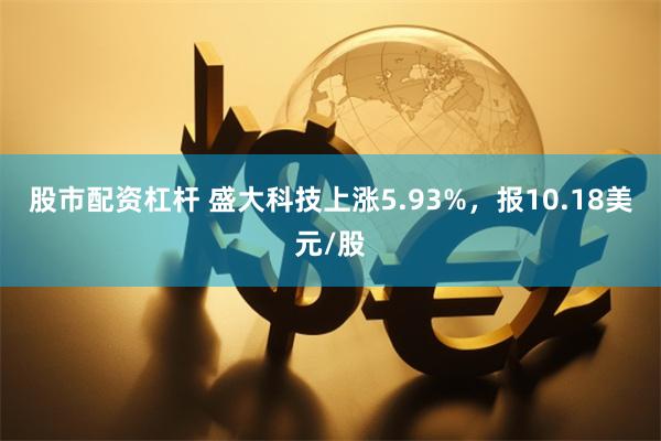 股市配资杠杆 盛大科技上涨5.93%，报10.18美元/股