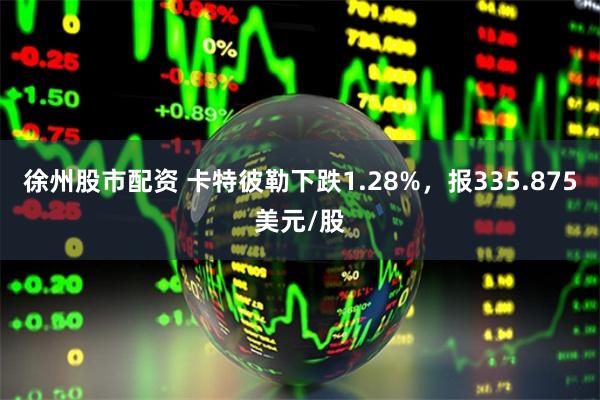 徐州股市配资 卡特彼勒下跌1.28%，报335.875美元/股