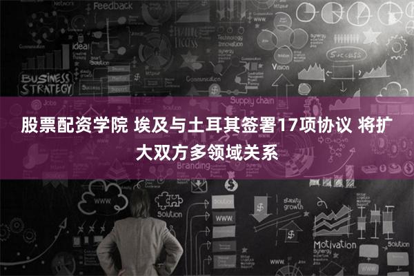 股票配资学院 埃及与土耳其签署17项协议 将扩大双方多领域关系