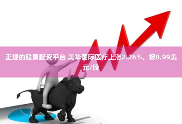 正规的股票配资平台 美华国际医疗上涨2.26%，报0.99美元/股