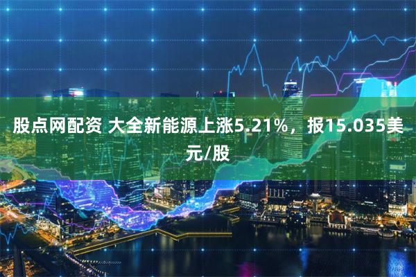 股点网配资 大全新能源上涨5.21%，报15.035美元/股