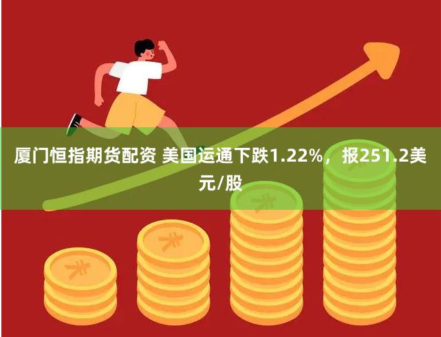 厦门恒指期货配资 美国运通下跌1.22%，报251.2美元/股