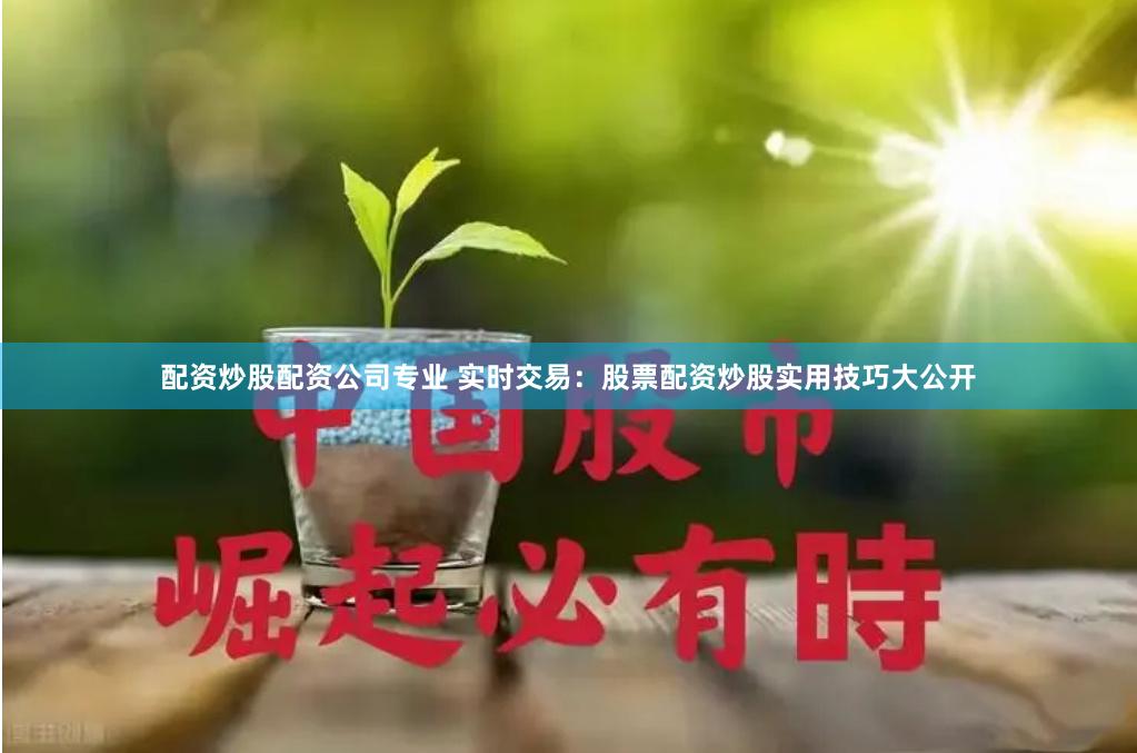 配资炒股配资公司专业 实时交易：股票配资炒股实用技巧大公开