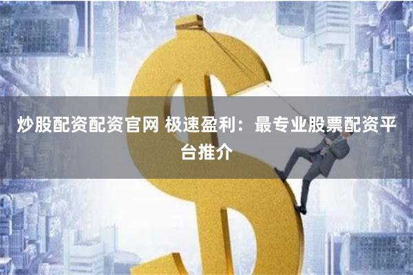 炒股配资配资官网 极速盈利：最专业股票配资平台推介