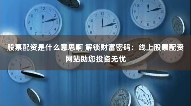 股票配资是什么意思啊 解锁财富密码：线上股票配资网站助您投资无忧