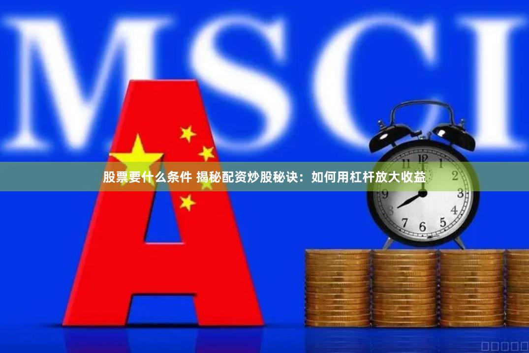 股票要什么条件 揭秘配资炒股秘诀：如何用杠杆放大收益