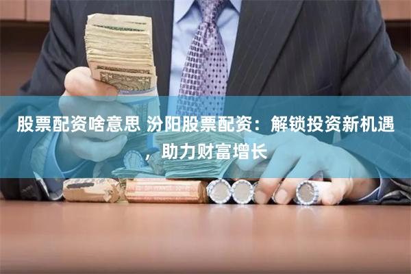 股票配资啥意思 汾阳股票配资：解锁投资新机遇，助力财富增长