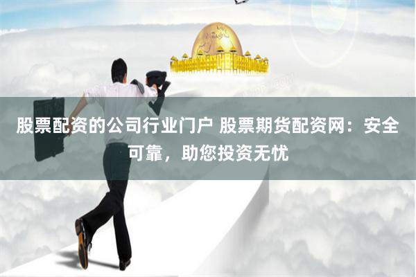 股票配资的公司行业门户 股票期货配资网：安全可靠，助您投资无忧