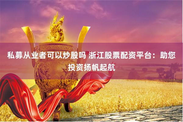 私募从业者可以炒股吗 浙江股票配资平台：助您投资扬帆起航