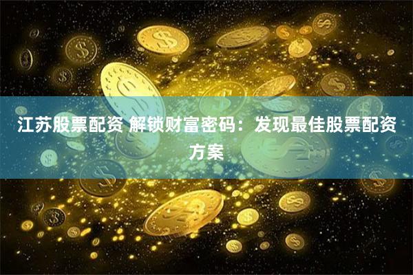 江苏股票配资 解锁财富密码：发现最佳股票配资方案