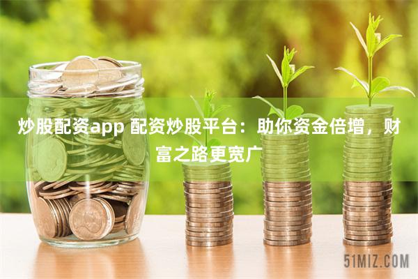 炒股配资app 配资炒股平台：助你资金倍增，财富之路更宽广