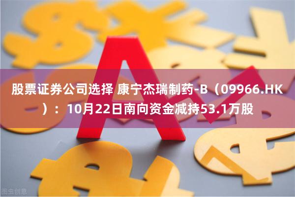 股票证券公司选择 康宁杰瑞制药-B（09966.HK）：10月22日南向资金减持53.1万股