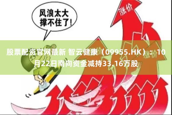 股票配资官网最新 智云健康（09955.HK）：10月22日南向资金减持33.16万股