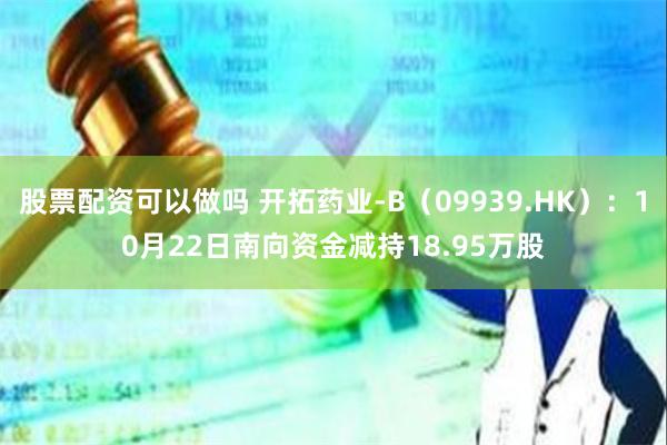 股票配资可以做吗 开拓药业-B（09939.HK）：10月22日南向资金减持18.95万股