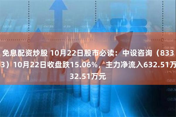 免息配资炒股 10月22日股市必读：中设咨询（833873）10月22日收盘跌15.06%，主力净流入632.51万元