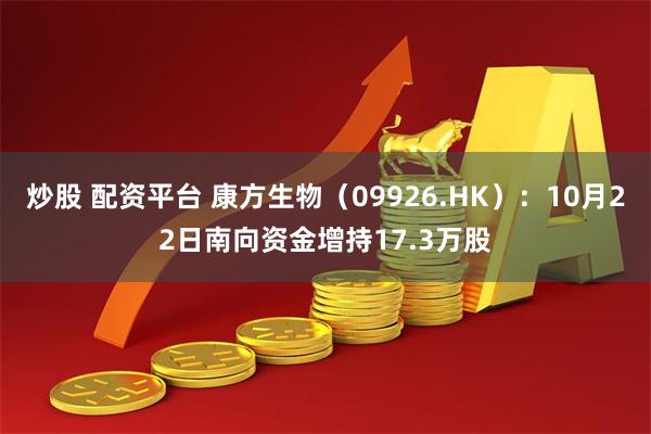 炒股 配资平台 康方生物（09926.HK）：10月22日南向资金增持17.3万股