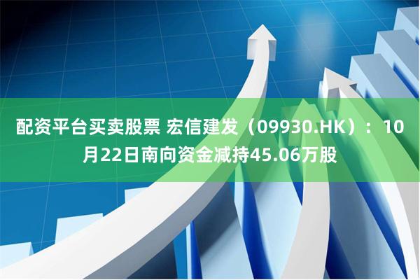 配资平台买卖股票 宏信建发（09930.HK）：10月22日南向资金减持45.06万股
