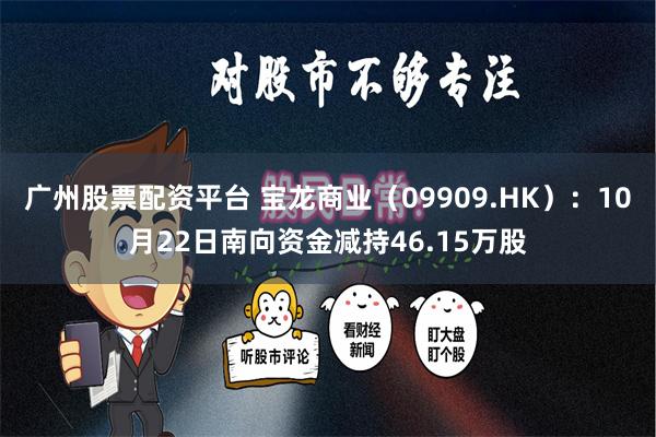 广州股票配资平台 宝龙商业（09909.HK）：10月22日南向资金减持46.15万股