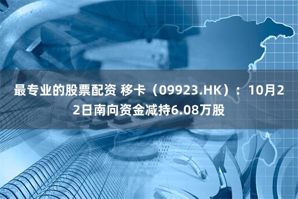 最专业的股票配资 移卡（09923.HK）：10月22日南向资金减持6.08万股