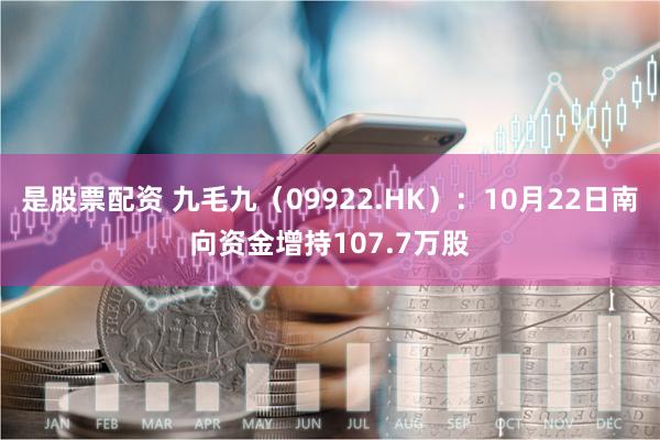 是股票配资 九毛九（09922.HK）：10月22日南向资金增持107.7万股