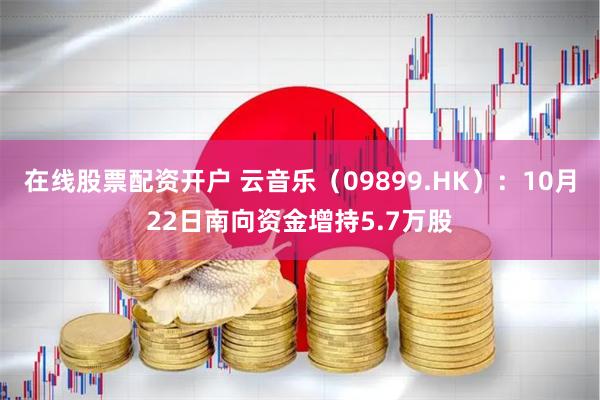 在线股票配资开户 云音乐（09899.HK）：10月22日南向资金增持5.7万股