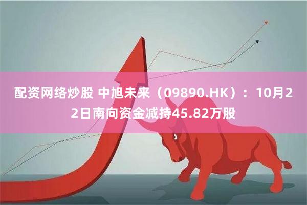 配资网络炒股 中旭未来（09890.HK）：10月22日南向资金减持45.82万股