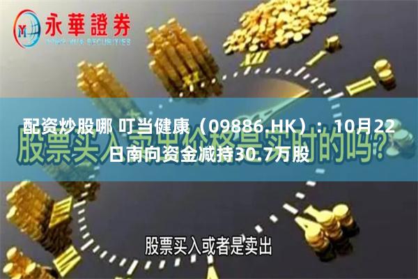 配资炒股哪 叮当健康（09886.HK）：10月22日南向资金减持30.7万股