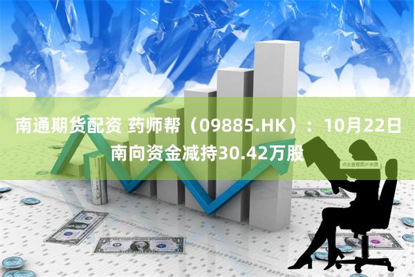 南通期货配资 药师帮（09885.HK）：10月22日南向资金减持30.42万股