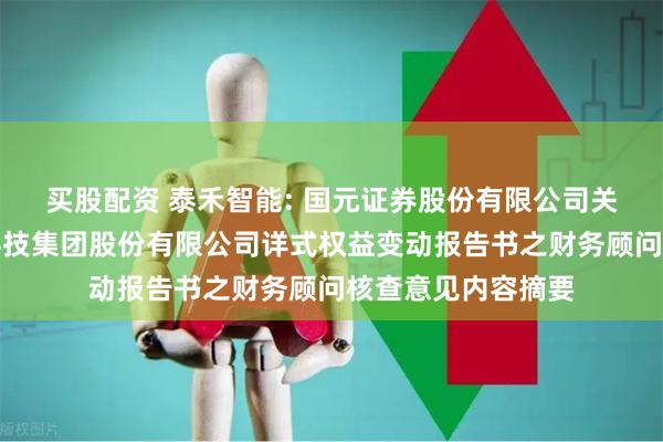 买股配资 泰禾智能: 国元证券股份有限公司关于合肥泰禾智能科技集团股份有限公司详式权益变动报告书之财务顾问核查意见内容摘要