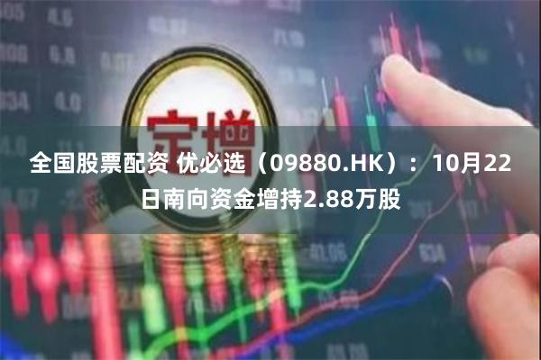 全国股票配资 优必选（09880.HK）：10月22日南向资金增持2.88万股