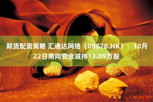 期货配资策略 汇通达网络（09878.HK）：10月22日南向资金减持13.09万股