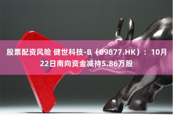 股票配资风险 健世科技-B（09877.HK）：10月22日南向资金减持5.86万股