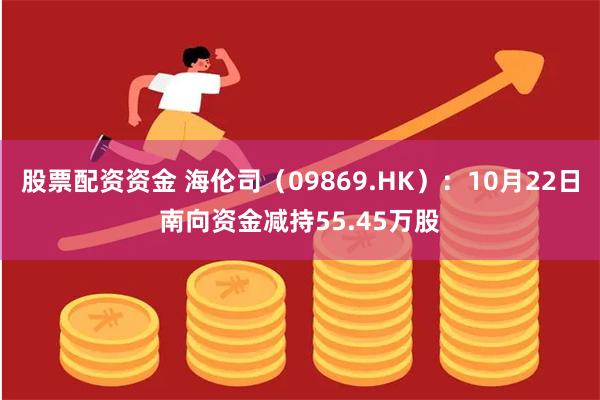 股票配资资金 海伦司（09869.HK）：10月22日南向资金减持55.45万股
