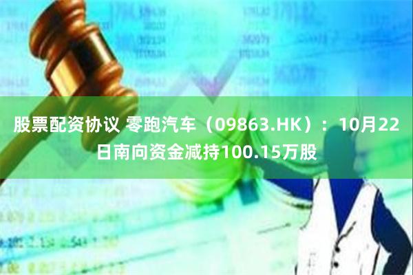 股票配资协议 零跑汽车（09863.HK）：10月22日南向资金减持100.15万股