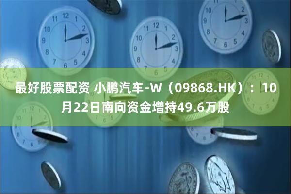 最好股票配资 小鹏汽车-W（09868.HK）：10月22日南向资金增持49.6万股