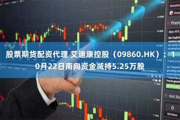 股票期货配资代理 艾迪康控股（09860.HK）：10月22日南向资金减持5.25万股