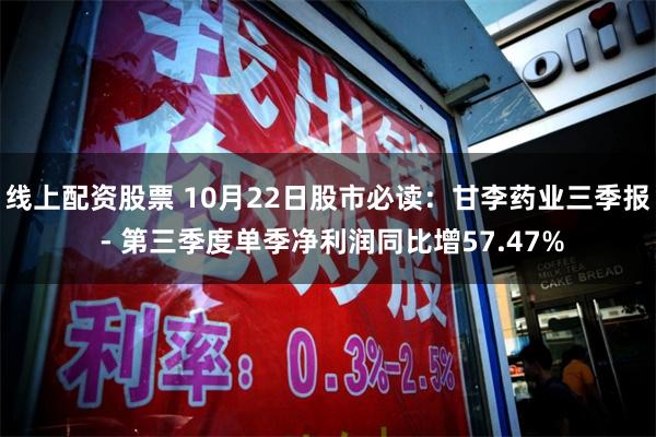 线上配资股票 10月22日股市必读：甘李药业三季报 - 第三季度单季净利润同比增57.47%