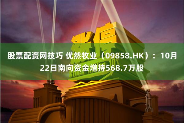股票配资网技巧 优然牧业（09858.HK）：10月22日南向资金增持568.7万股