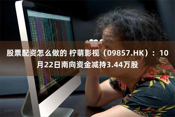 股票配资怎么做的 柠萌影视（09857.HK）：10月22日南向资金减持3.44万股