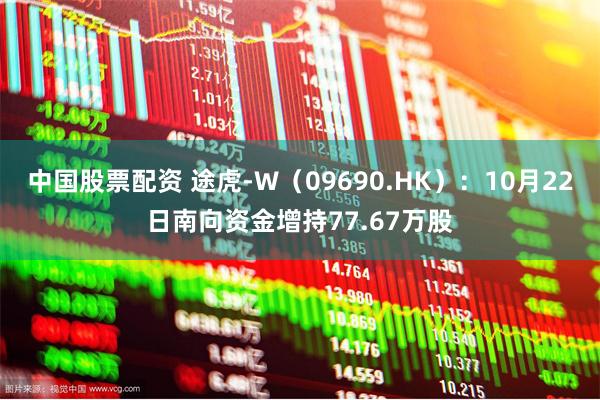 中国股票配资 途虎-W（09690.HK）：10月22日南向资金增持77.67万股