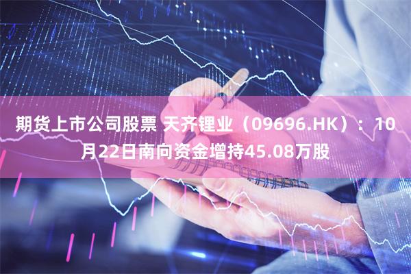 期货上市公司股票 天齐锂业（09696.HK）：10月22日南向资金增持45.08万股