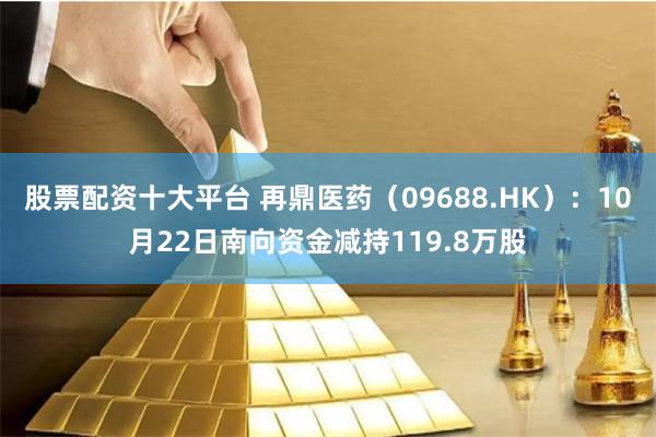 股票配资十大平台 再鼎医药（09688.HK）：10月22日南向资金减持119.8万股