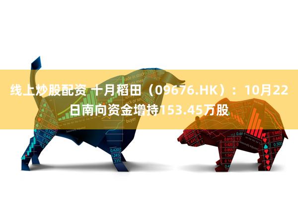 线上炒股配资 十月稻田（09676.HK）：10月22日南向资金增持153.45万股
