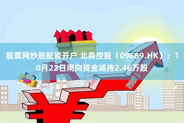股票网炒股配资开户 北森控股（09669.HK）：10月22日南向资金减持2.46万股