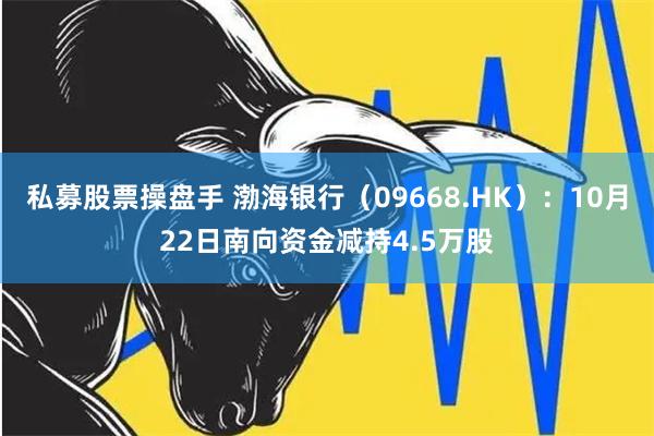 私募股票操盘手 渤海银行（09668.HK）：10月22日南向资金减持4.5万股