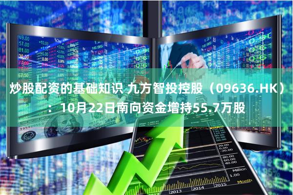 炒股配资的基础知识 九方智投控股（09636.HK）：10月22日南向资金增持55.7万股