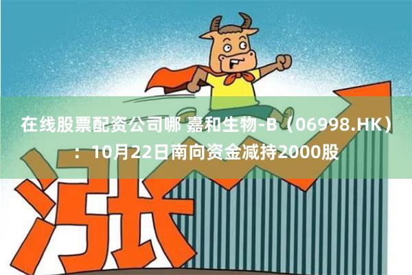 在线股票配资公司哪 嘉和生物-B（06998.HK）：10月22日南向资金减持2000股
