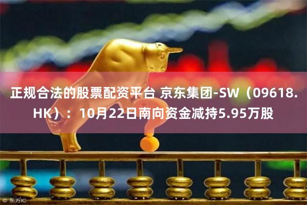 正规合法的股票配资平台 京东集团-SW（09618.HK）：10月22日南向资金减持5.95万股