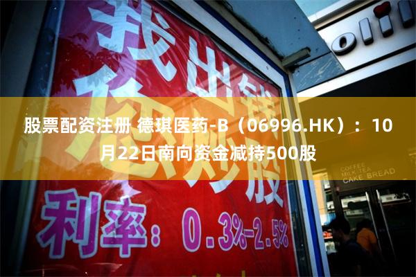 股票配资注册 德琪医药-B（06996.HK）：10月22日南向资金减持500股